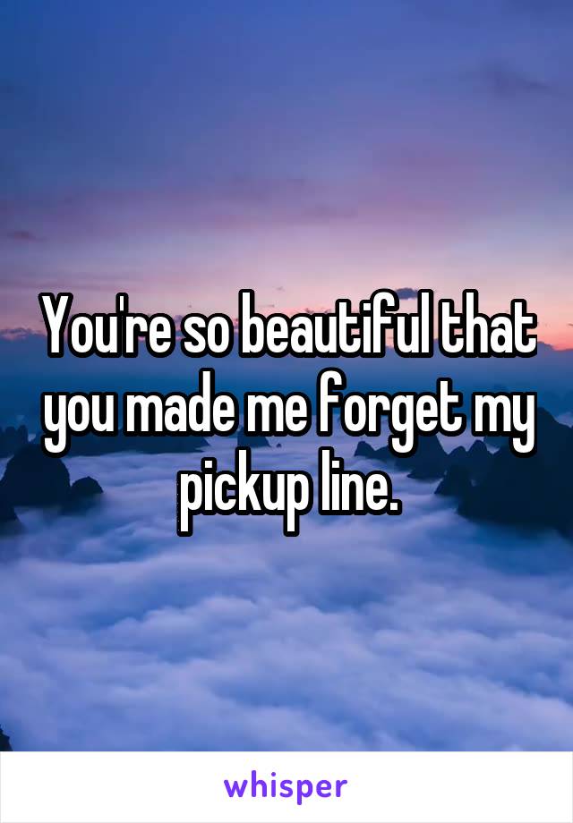 You're so beautiful that you made me forget my pickup line.