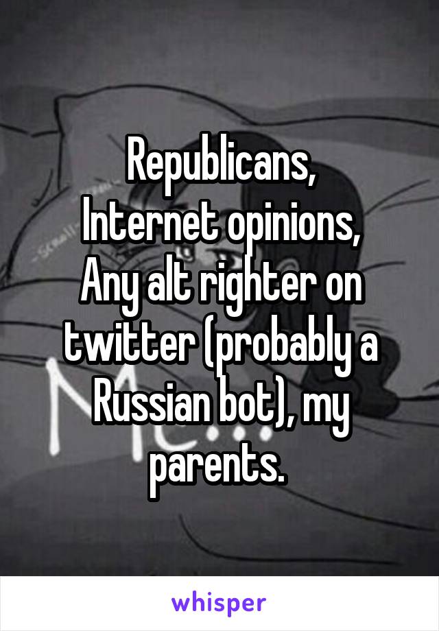 Republicans,
Internet opinions,
Any alt righter on twitter (probably a Russian bot), my parents. 
