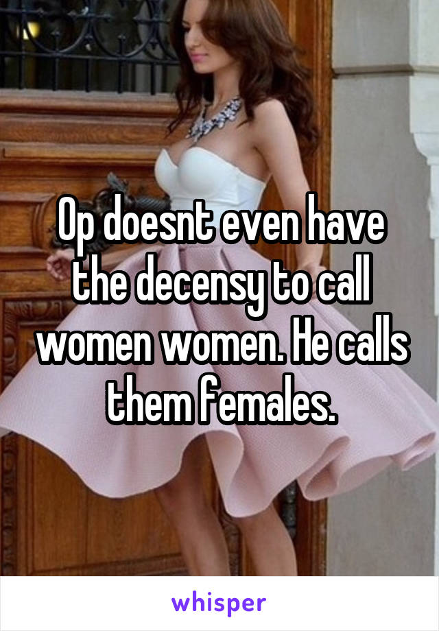 Op doesnt even have the decensy to call women women. He calls them females.