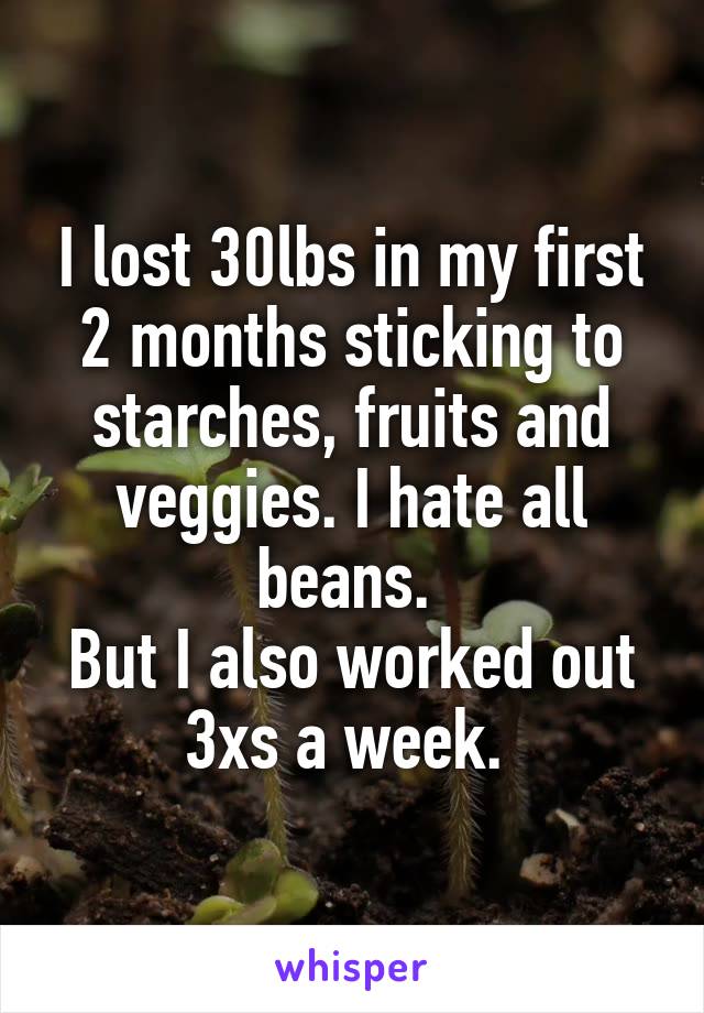 I lost 30lbs in my first 2 months sticking to starches, fruits and veggies. I hate all beans. 
But I also worked out 3xs a week. 