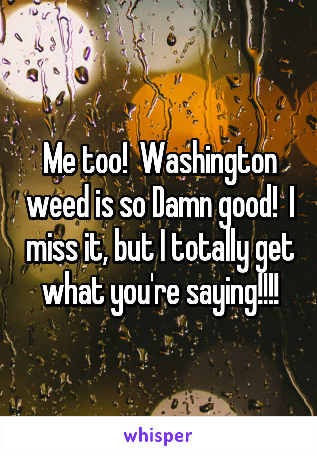 Me too!  Washington weed is so Damn good!  I miss it, but I totally get what you're saying!!!!