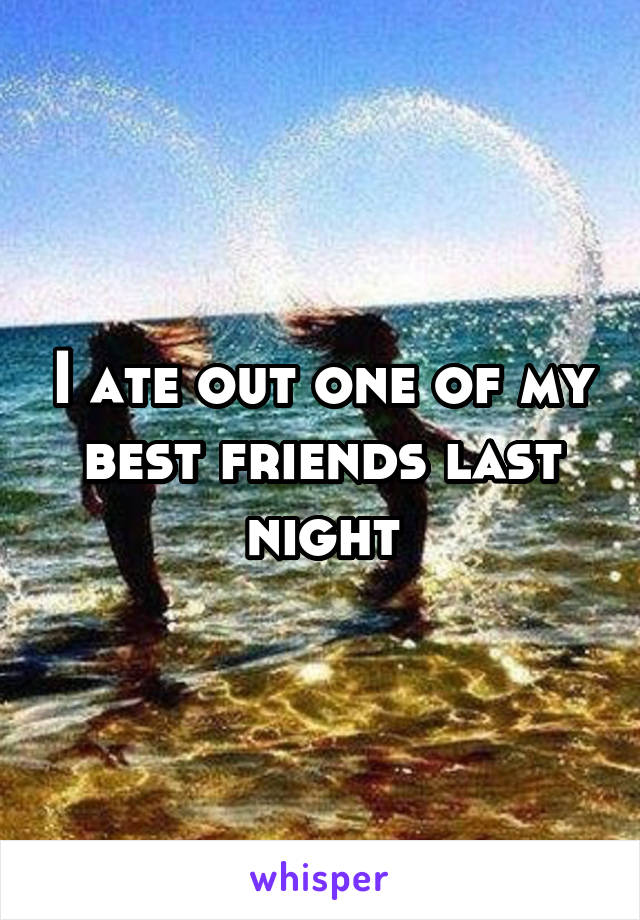 I ate out one of my best friends last night