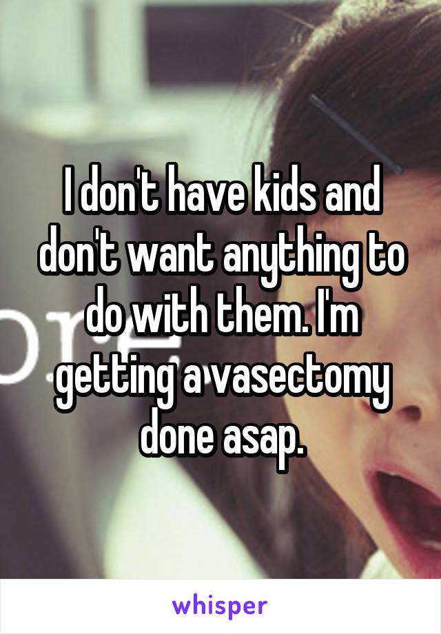I don't have kids and don't want anything to do with them. I'm getting a vasectomy done asap.