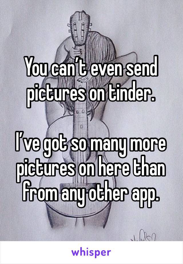 You can’t even send pictures on tinder.

I’ve got so many more pictures on here than from any other app.