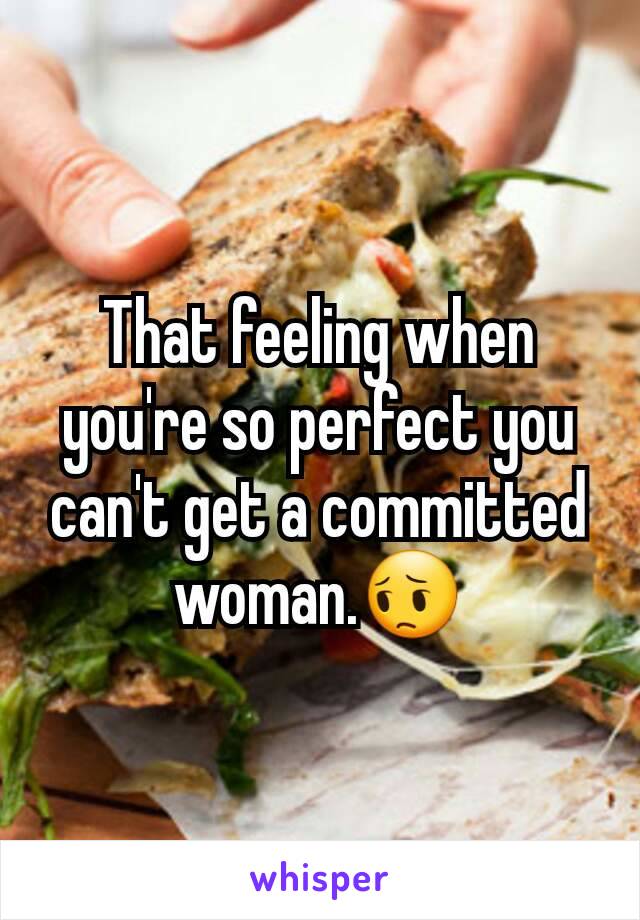 That feeling when you're so perfect you can't get a committed woman.😔