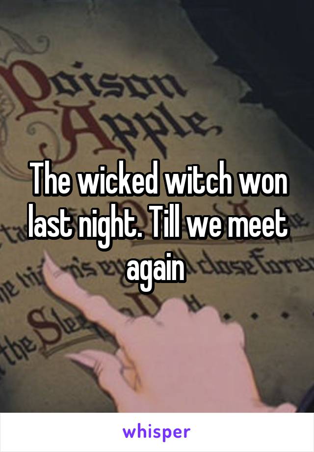 The wicked witch won last night. Till we meet again 