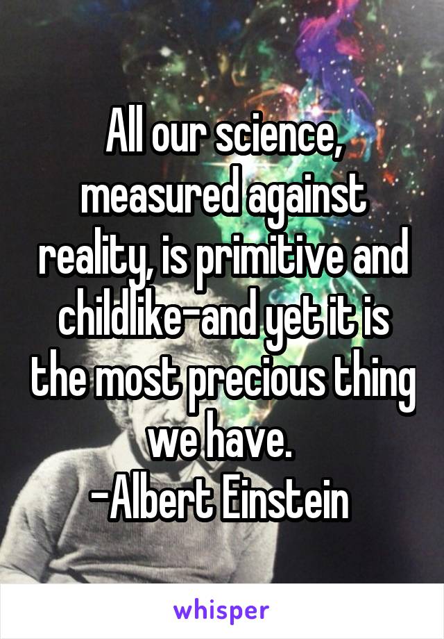 All our science, measured against reality, is primitive and childlike-and yet it is the most precious thing we have. 
-Albert Einstein 