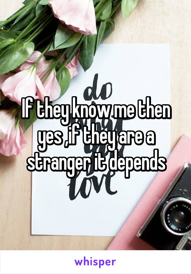 If they know me then yes ,if they are a stranger it depends