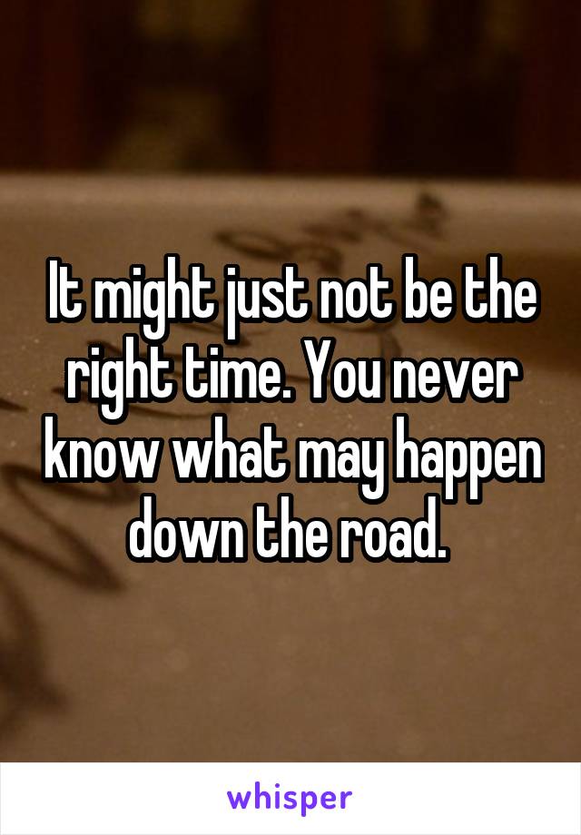 It might just not be the right time. You never know what may happen down the road. 