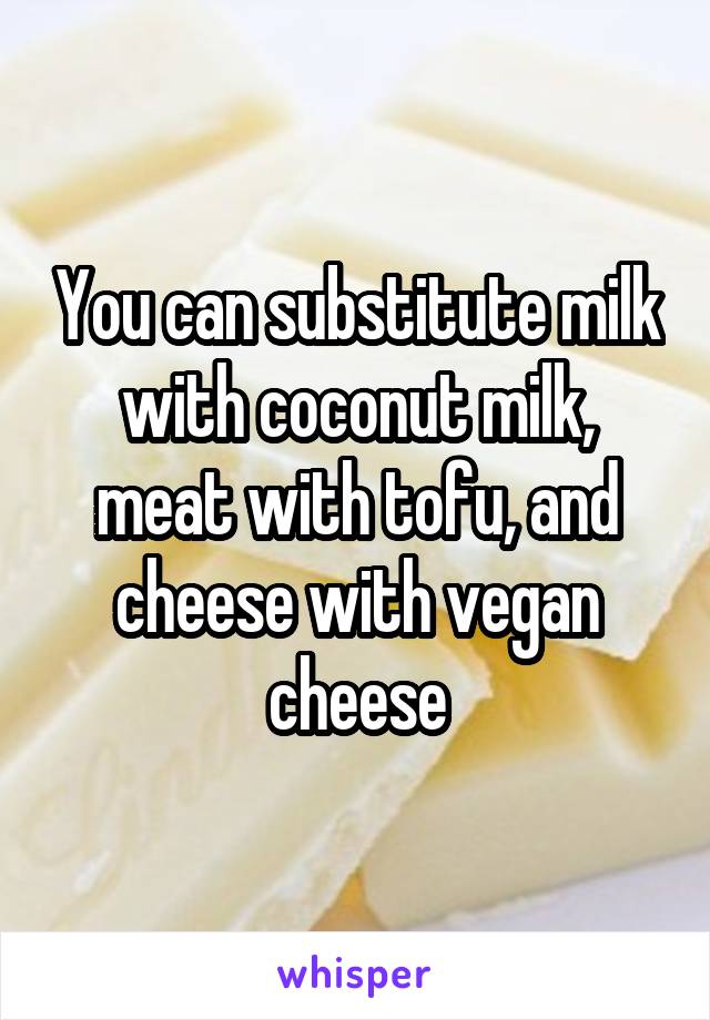 You can substitute milk with coconut milk, meat with tofu, and cheese with vegan cheese