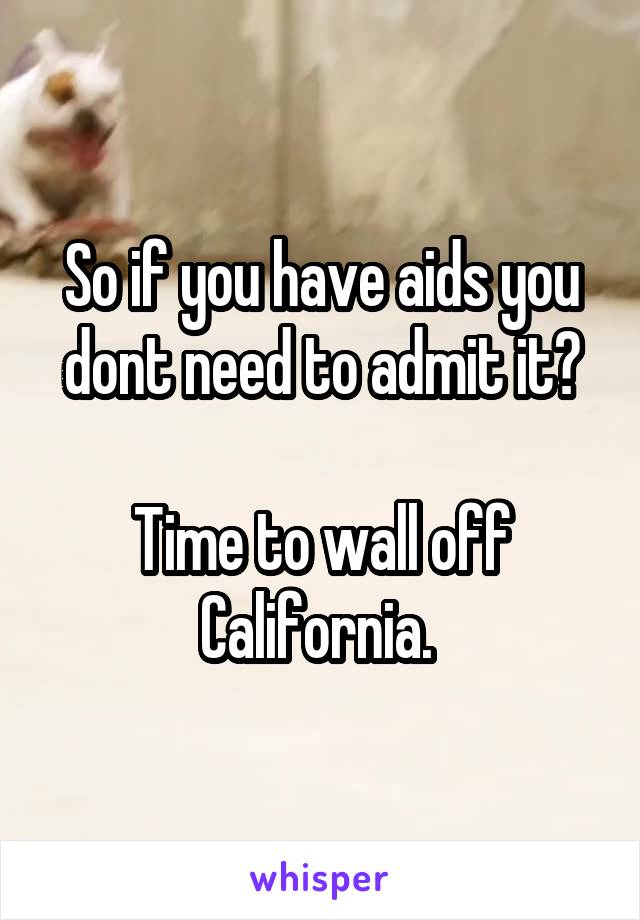 So if you have aids you dont need to admit it?

Time to wall off California. 