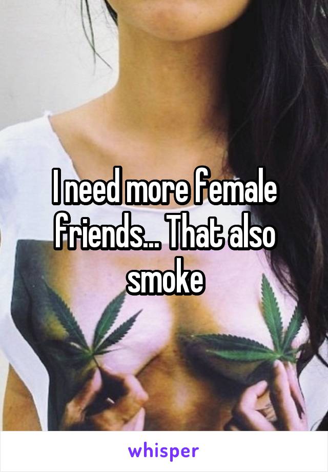 I need more female friends... That also smoke
