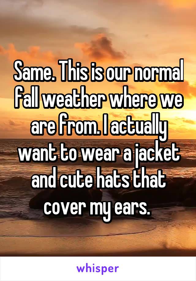 Same. This is our normal fall weather where we are from. I actually want to wear a jacket and cute hats that cover my ears. 
