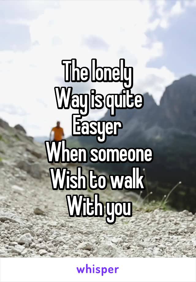 The lonely 
Way is quite
Easyer 
When someone
Wish to walk 
With you