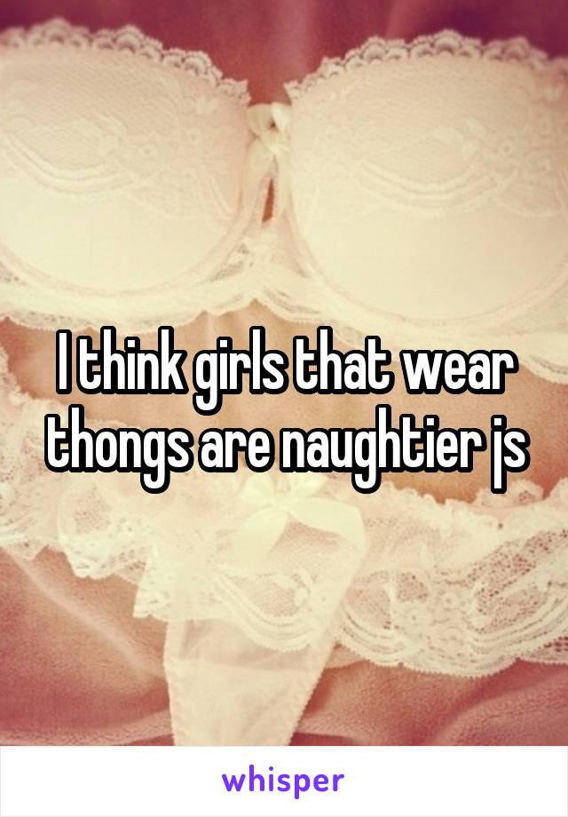 I think girls that wear thongs are naughtier js
