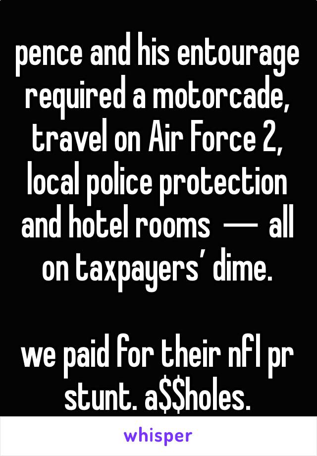 pence and his entourage required a motorcade, travel on Air Force 2, local police protection and hotel rooms ― all on taxpayers’ dime.

we paid for their nfl pr stunt. a$$holes. 
