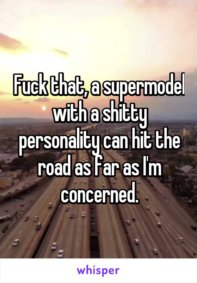 Fuck that, a supermodel with a shitty personality can hit the road as far as I'm concerned.