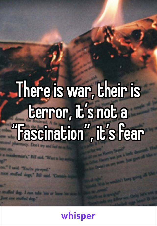 There is war, their is terror, it’s not a “Fascination”, it’s fear