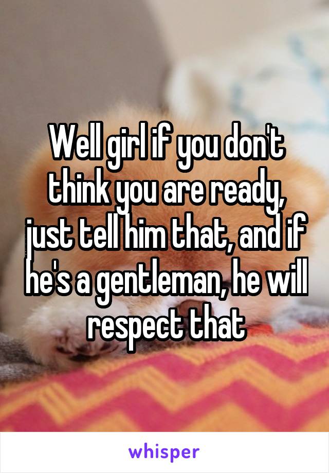 Well girl if you don't think you are ready, just tell him that, and if he's a gentleman, he will respect that