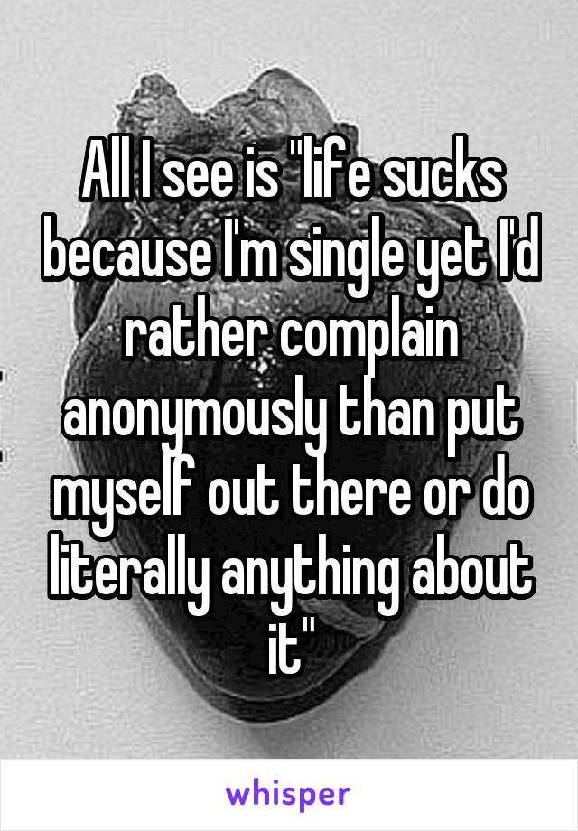 All I see is "life sucks because I'm single yet I'd rather complain anonymously than put myself out there or do literally anything about it"
