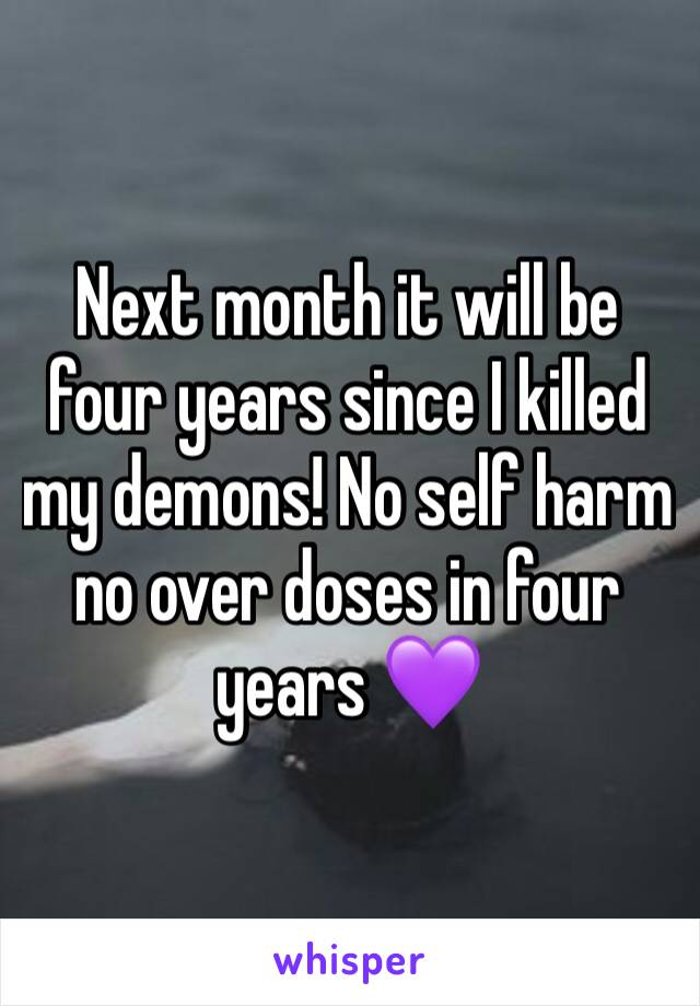 Next month it will be four years since I killed my demons! No self harm no over doses in four years 💜