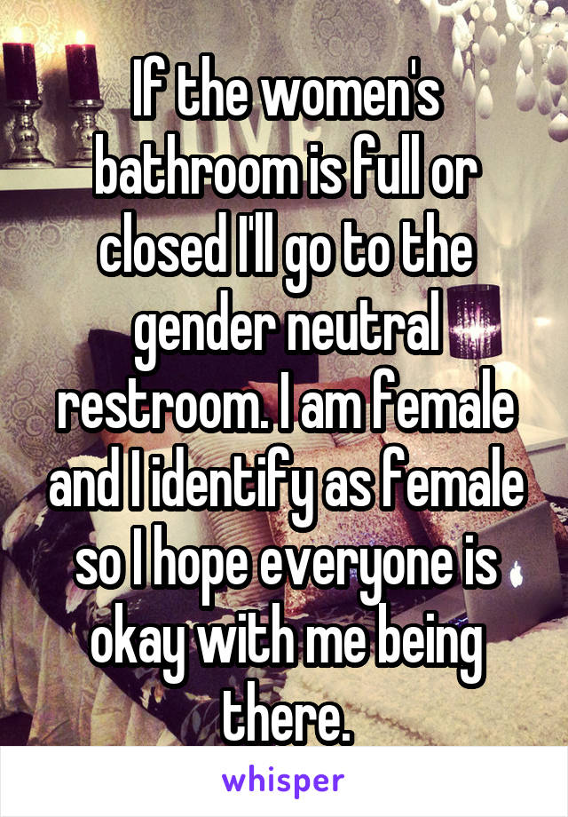 If the women's bathroom is full or closed I'll go to the gender neutral restroom. I am female and I identify as female so I hope everyone is okay with me being there.