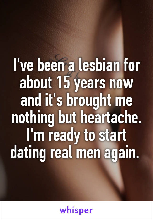 I've been a lesbian for about 15 years now and it's brought me nothing but heartache. I'm ready to start dating real men again. 