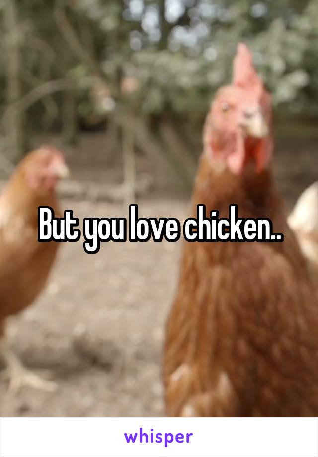 But you love chicken..