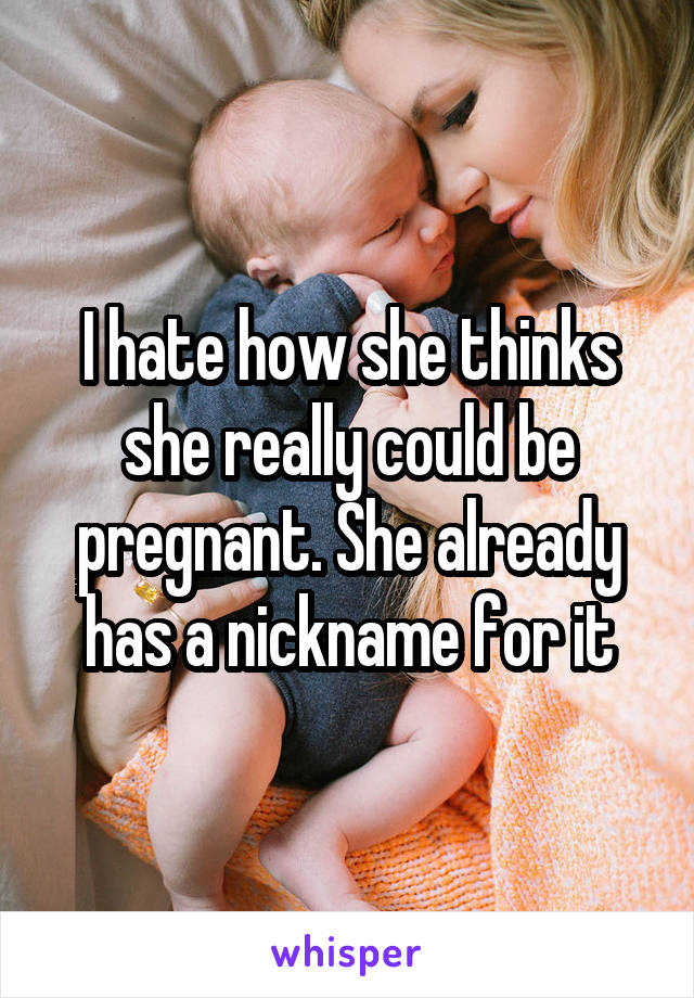 I hate how she thinks she really could be pregnant. She already has a nickname for it