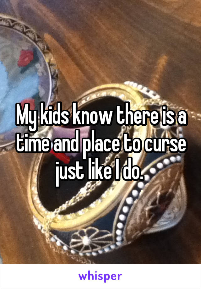 My kids know there is a time and place to curse just like I do. 