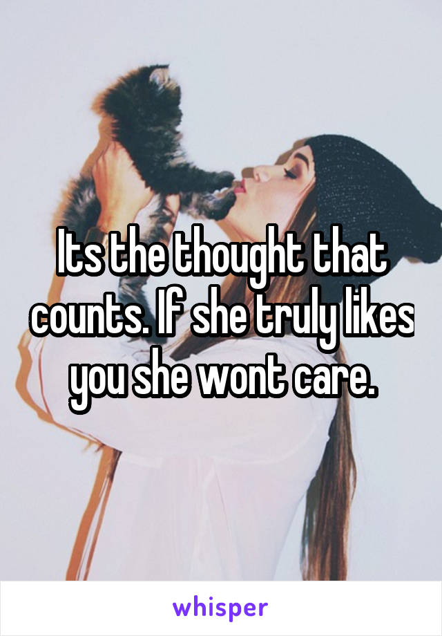 Its the thought that counts. If she truly likes you she wont care.
