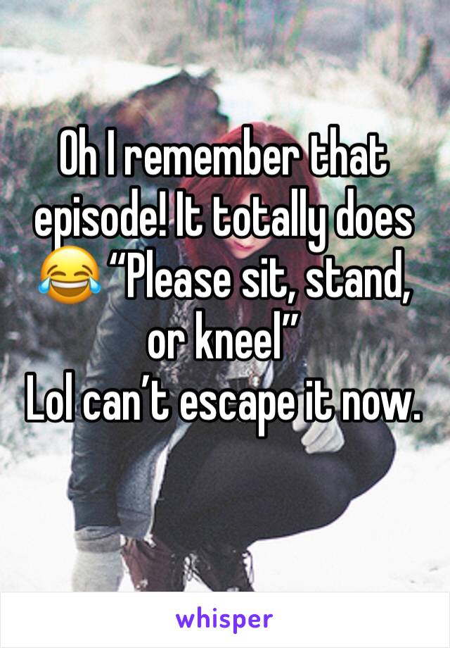 Oh I remember that episode! It totally does 😂 “Please sit, stand, or kneel” 
Lol can’t escape it now.