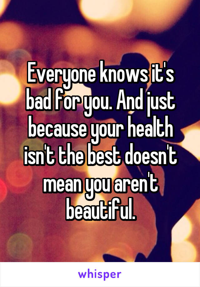 Everyone knows it's bad for you. And just because your health isn't the best doesn't mean you aren't beautiful.