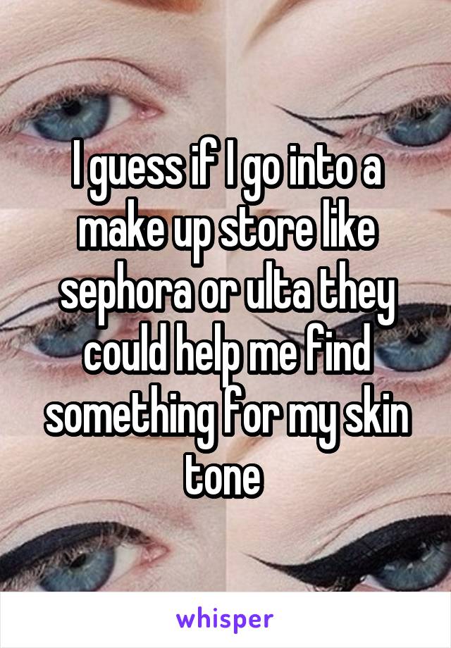 I guess if I go into a make up store like sephora or ulta they could help me find something for my skin tone 