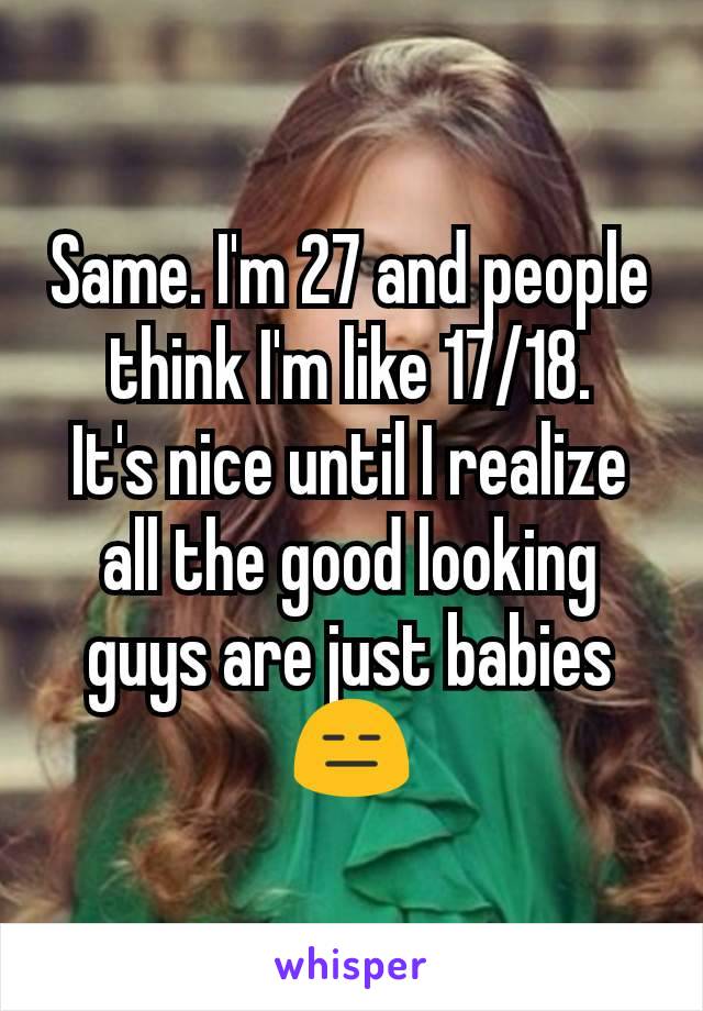 Same. I'm 27 and people think I'm like 17/18.
It's nice until I realize all the good looking guys are just babies 😑
