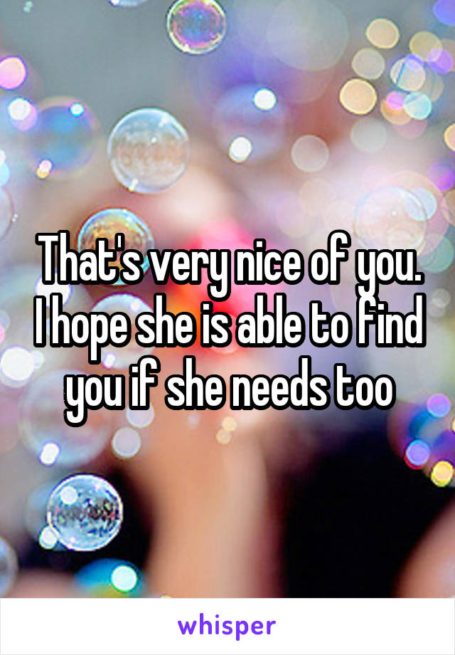 That's very nice of you. I hope she is able to find you if she needs too