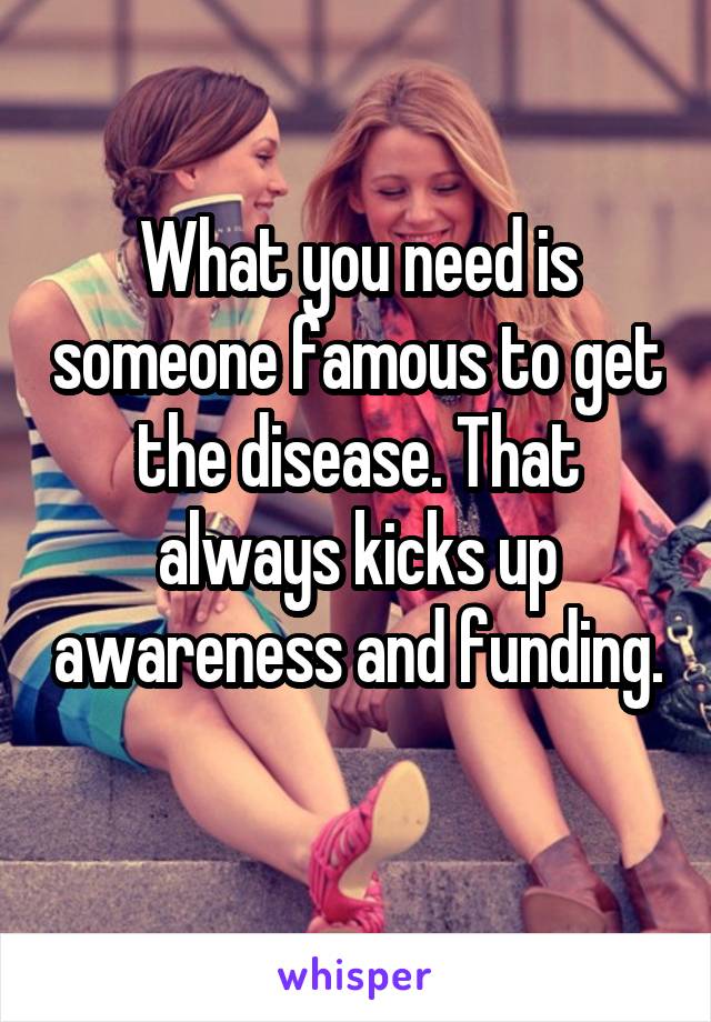 What you need is someone famous to get the disease. That always kicks up awareness and funding. 