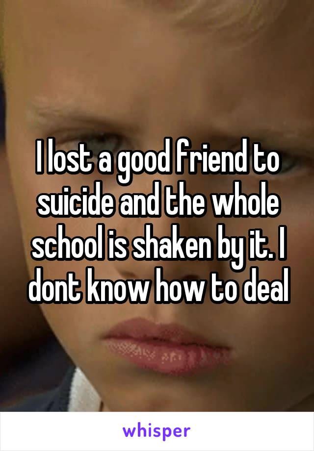 I lost a good friend to suicide and the whole school is shaken by it. I dont know how to deal
