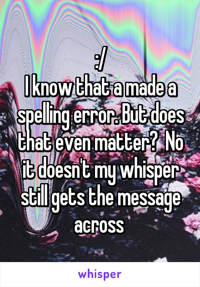 :/
I know that a made a spelling error. But does that even matter?  No it doesn't my whisper still gets the message across 