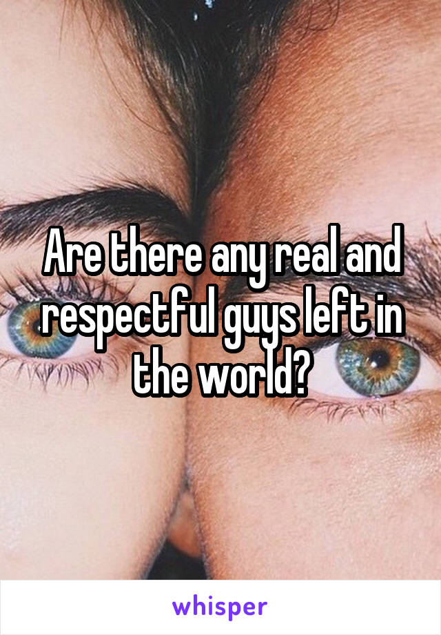 Are there any real and respectful guys left in the world?