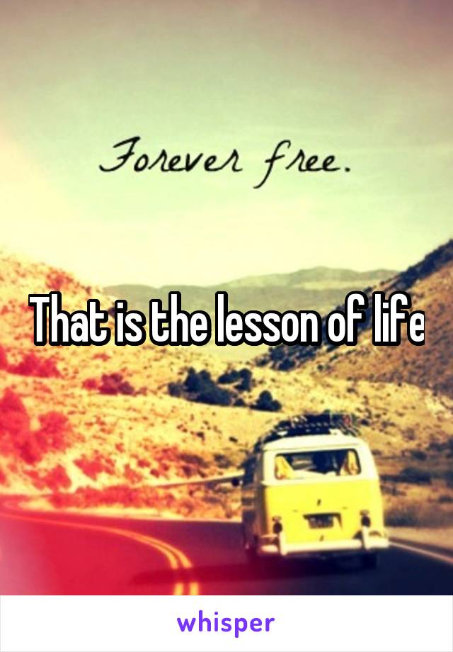 That is the lesson of life