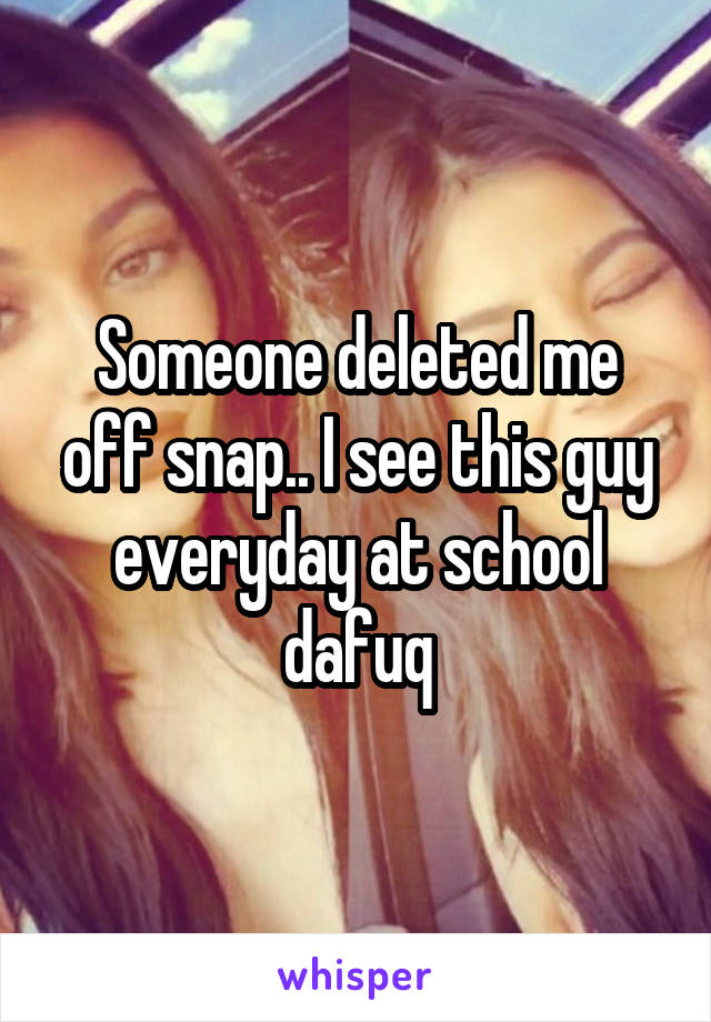 Someone deleted me off snap.. I see this guy everyday at school dafuq