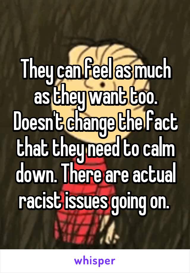 They can feel as much as they want too. Doesn't change the fact that they need to calm down. There are actual racist issues going on. 