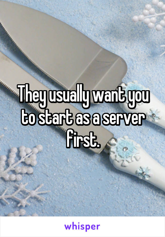 They usually want you to start as a server first.