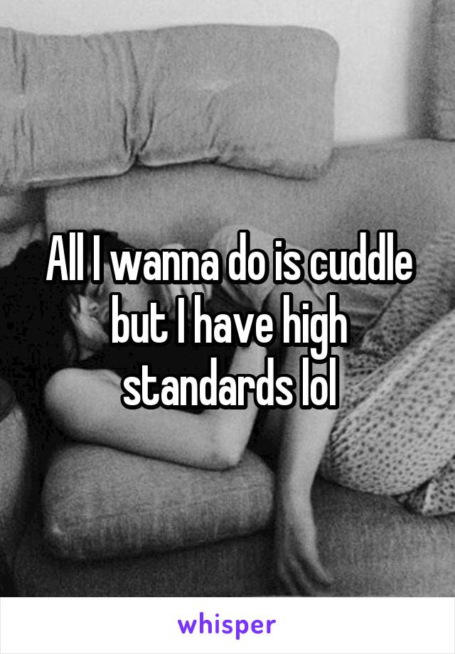 All I wanna do is cuddle but I have high standards lol
