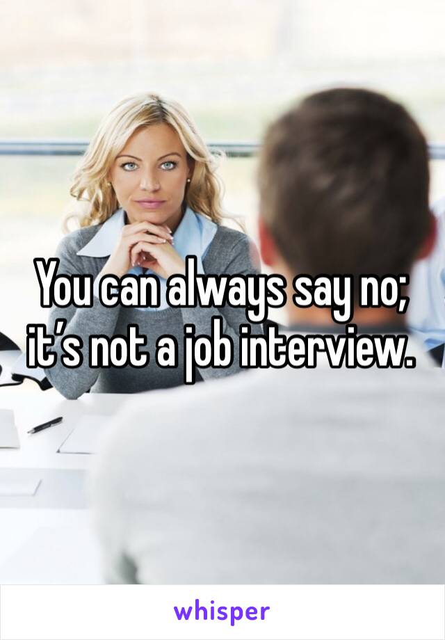 You can always say no; it’s not a job interview. 