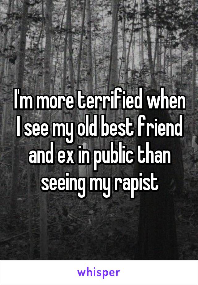 I'm more terrified when I see my old best friend and ex in public than seeing my rapist