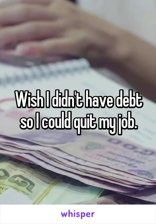 Wish I didn't have debt so I could quit my job.