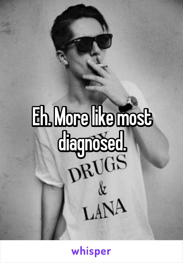 Eh. More like most diagnosed.