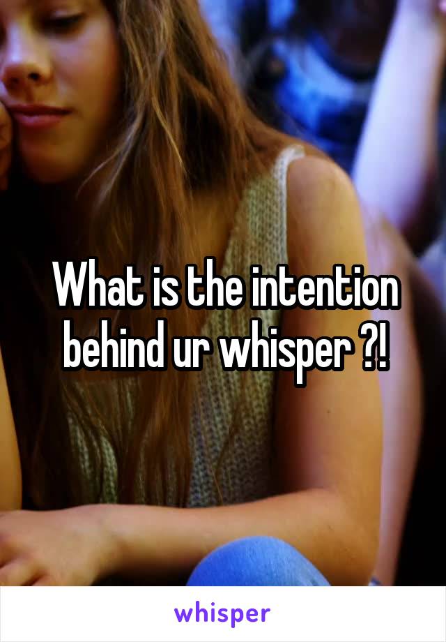 What is the intention behind ur whisper ?!